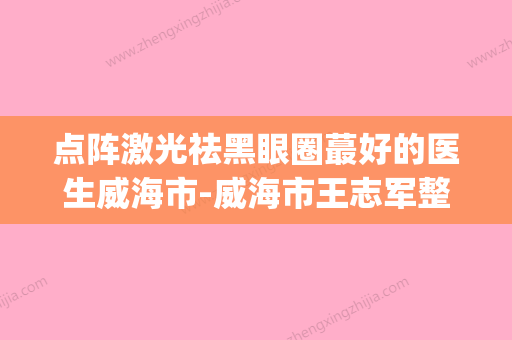 点阵激光祛黑眼圈蕞好的医生威海市-威海市王志军整形医生(点阵激光山东哪里做最好) - 整形之家