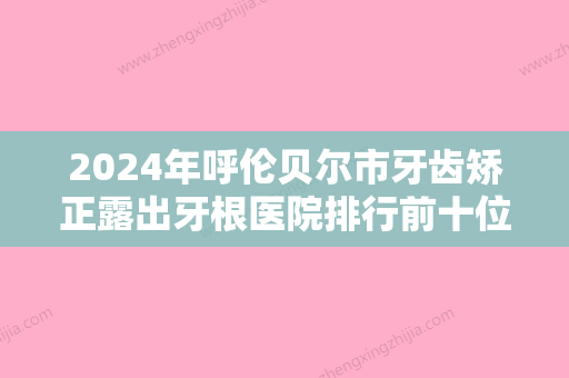 2024年呼伦贝尔市牙齿矫正露出牙根医院排行前十位合集发布-呼伦贝尔市牙齿矫正露出牙根口腔医院 - 整形之家