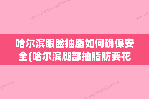 哈尔滨眼睑抽脂如何确保安全(哈尔滨腿部抽脂肪要花多少钱) - 整形之家