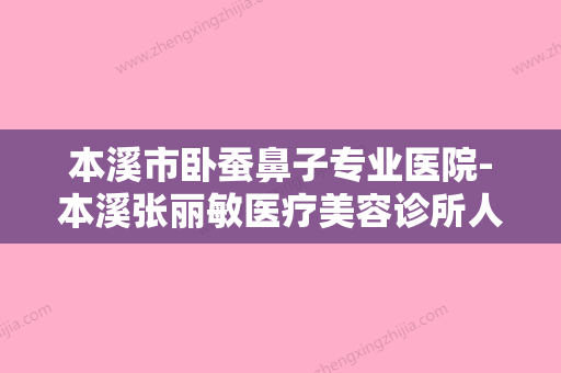 本溪市卧蚕鼻子专业医院-本溪张丽敏医疗美容诊所人气颇高 - 整形之家