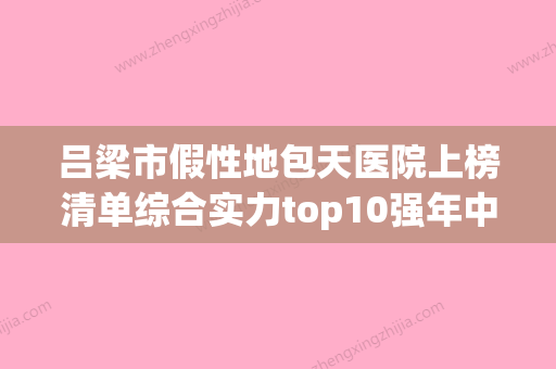 吕梁市假性地包天医院上榜清单综合实力top10强年中复盘（吕梁市假性地包天口腔医院好又不贵） - 整形之家