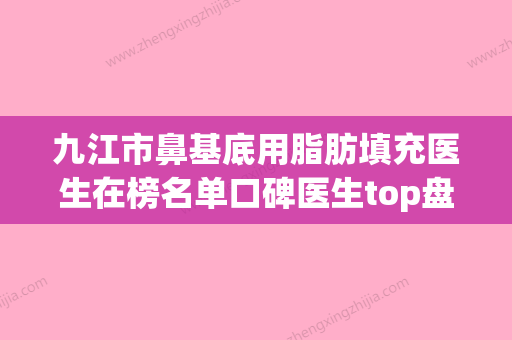 九江市鼻基底用脂肪填充医生在榜名单口碑医生top盘点-九江市鼻基底用脂肪填充医生 - 整形之家