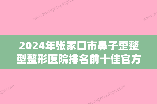 2024年张家口市鼻子歪整型整形医院排名前十佳官方公布(张家口隆鼻) - 整形之家