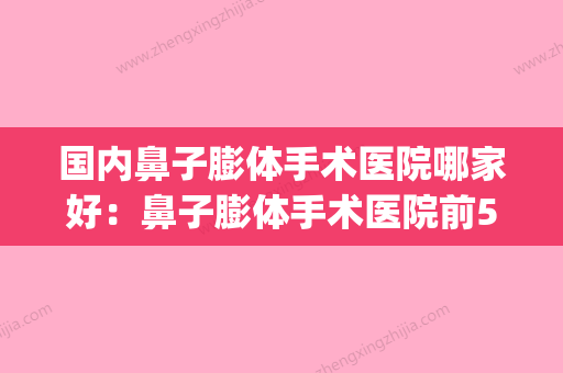 国内鼻子膨体手术医院哪家好：鼻子膨体手术医院前50佳详细介绍(做鼻子哪种膨体好) - 整形之家