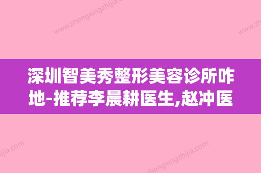 深圳智美秀整形美容诊所咋地-推荐李晨耕医生,赵冲医生,张燕医生(深圳市智美创新技术有限公司) - 整形之家