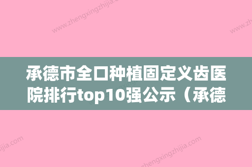 承德市全口种植固定义齿医院排行top10强公示（承德市全口种植固定义齿口腔医院连锁你更喜欢哪一家） - 整形之家