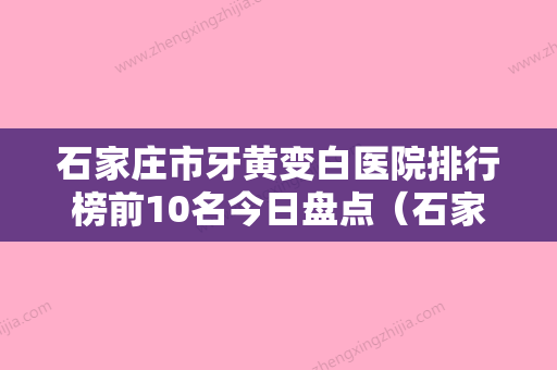 石家庄市牙黄变白医院排行榜前10名今日盘点（石家庄市牙黄变白口腔医院连锁凭实力胜出） - 整形之家