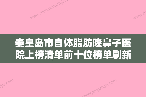 秦皇岛市自体脂肪隆鼻子医院上榜清单前十位榜单刷新-秦皇岛花之吻医疗美容诊所排在前七位 - 整形之家