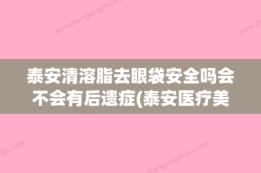 泰安清溶脂去眼袋安全吗会不会有后遗症(泰安医疗美容整形医院排行榜) - 整形之家