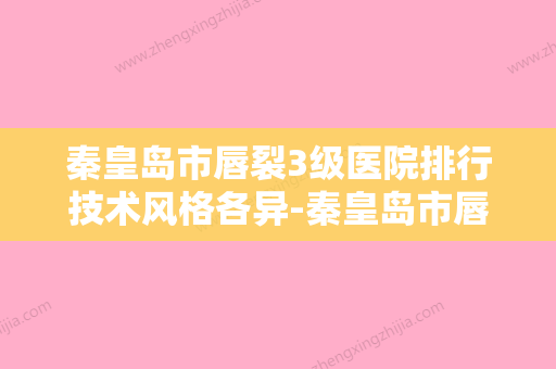 秦皇岛市唇裂3级医院排行技术风格各异-秦皇岛市唇裂3级整形医院 - 整形之家