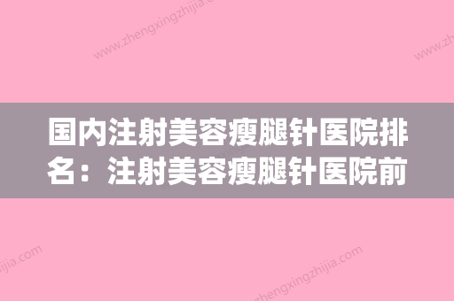 国内注射美容瘦腿针医院排名：注射美容瘦腿针医院前50名一览表(瘦腿针厂家) - 整形之家