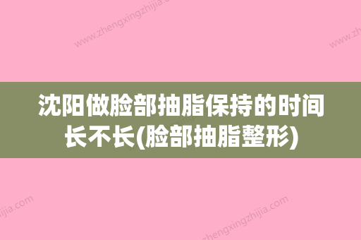 沈阳做脸部抽脂保持的时间长不长(脸部抽脂整形) - 整形之家