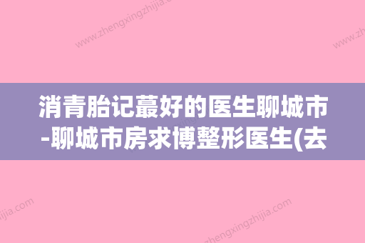 消青胎记蕞好的医生聊城市-聊城市房求博整形医生(去青胎记的方法) - 整形之家