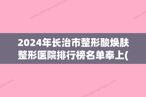 2024年长治市整形酸焕肤整形医院排行榜名单奉上(长治市有名的整形医生) - 整形之家