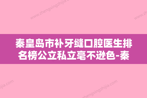 秦皇岛市补牙缝口腔医生排名榜公立私立毫不逊色-秦皇岛市补牙缝医生行业领头 - 整形之家