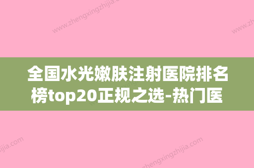 全国水光嫩肤注射医院排名榜top20正规之选-热门医美TOP齐聚(水光嫩肤价格) - 整形之家