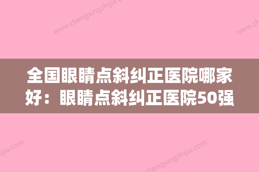 全国眼睛点斜纠正医院哪家好：眼睛点斜纠正医院50强名气名单推荐(斜视矫正哪家眼科医院好) - 整形之家