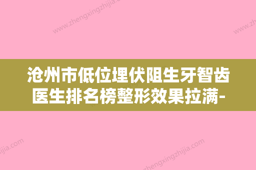 沧州市低位埋伏阻生牙智齿医生排名榜整形效果拉满-沧州市提晓华口腔医生 - 整形之家