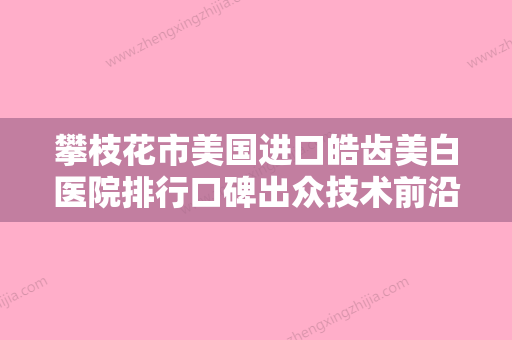 攀枝花市美国进口皓齿美白医院排行口碑出众技术前沿（春风牙科凭实力冲进榜一） - 整形之家