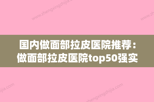 国内做面部拉皮医院推荐：做面部拉皮医院top50强实力名单发布(面部拉皮哪家机构最权威) - 整形之家