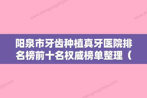 阳泉市牙齿种植真牙医院排名榜前十名权威榜单整理（阳泉市牙齿种植真牙口腔医院排名第一） - 整形之家