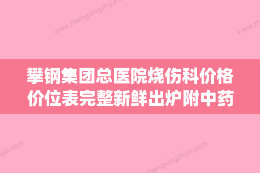 攀钢集团总医院烧伤科价格价位表完整新鲜出炉附中药除腋臭案例(攀枝花烧伤总医院) - 整形之家