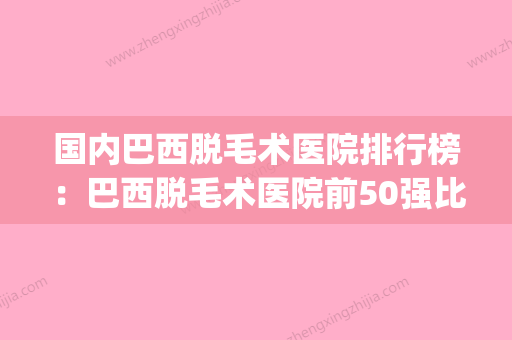 国内巴西脱毛术医院排行榜：巴西脱毛术医院前50强比较正规(巴西式脱毛是什么意思) - 整形之家