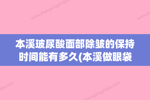 本溪玻尿酸面部除皱的保持时间能有多久(本溪做眼袋哪个医院最好) - 整形之家