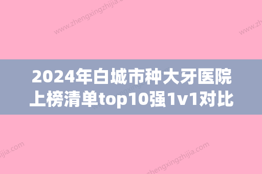 2024年白城市种大牙医院上榜清单top10强1v1对比-白城市种大牙口腔医院 - 整形之家