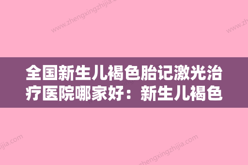 全国新生儿褐色胎记激光治疗医院哪家好：新生儿褐色胎记激光治疗医院前50强榜最新名单 - 整形之家