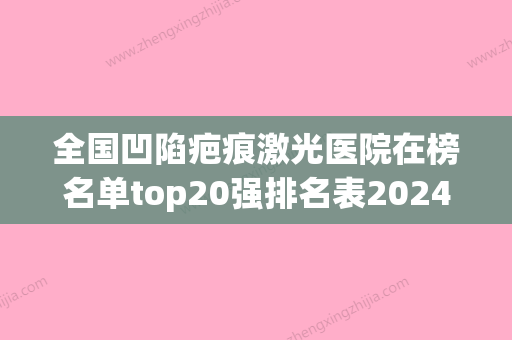 全国凹陷疤痕激光医院在榜名单top20强排名表2024新版-获网友强赞(凹陷疤痕用激光治疗效果怎么样) - 整形之家