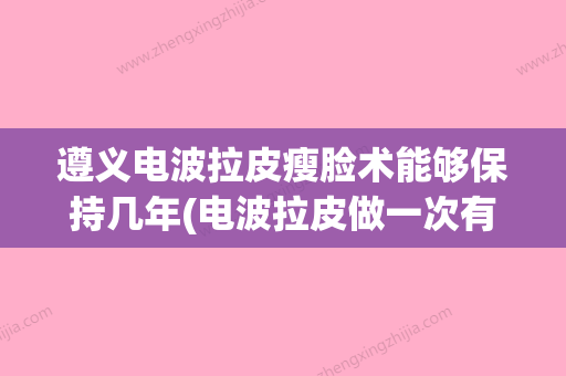 遵义电波拉皮瘦脸术能够保持几年(电波拉皮做一次有用吗) - 整形之家