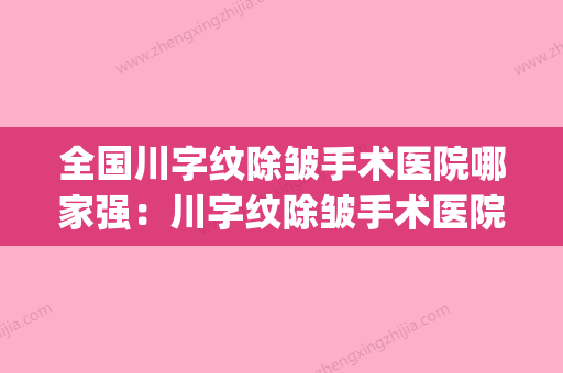 全国川字纹除皱手术医院哪家强：川字纹除皱手术医院前50结果公布(川字纹除皱视频教程) - 整形之家