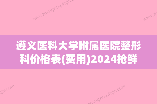 遵义医科大学附属医院整形科价格表(费用)2024抢鲜价来了附创伤修复疤痕案例 - 整形之家