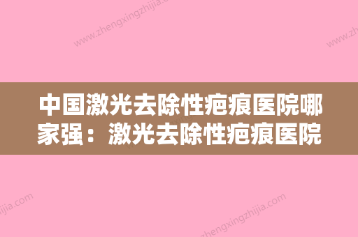 中国激光去除性疤痕医院哪家强：激光去除性疤痕医院前50位信息出炉 - 整形之家