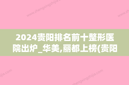 2024贵阳排名前十整形医院出炉_华美,丽都上榜(贵阳整形医院排名第)