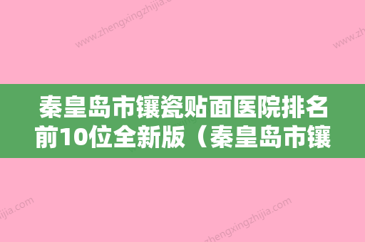 秦皇岛市镶瓷贴面医院排名前10位全新版（秦皇岛市镶瓷贴面口腔医院入围） - 整形之家