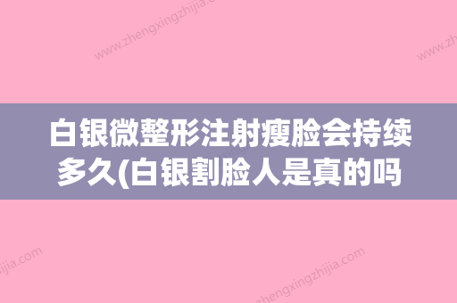 白银微整形注射瘦脸会持续多久(白银割脸人是真的吗) - 整形之家