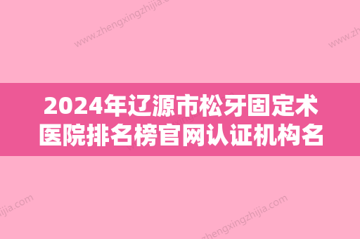 2024年辽源市松牙固定术医院排名榜官网认证机构名单-辽源市松牙固定术口腔医院 - 整形之家