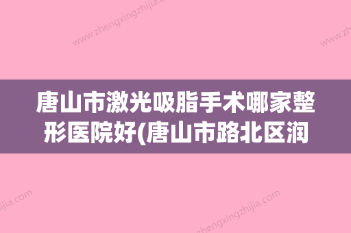 唐山市激光吸脂手术哪家整形医院好(唐山市路北区润泽颜医疗美容诊所口碑热评) - 整形之家