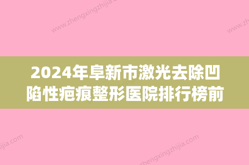 2024年阜新市激光去除凹陷性疤痕整形医院排行榜前十强技术先进(阜新微整医院) - 整形之家