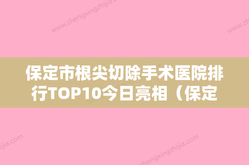 保定市根尖切除手术医院排行TOP10今日亮相（保定市根尖切除手术口腔医院龙头地位稳固） - 整形之家