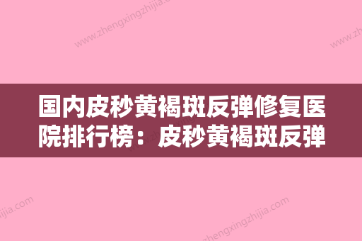 国内皮秒黄褐斑反弹修复医院排行榜：皮秒黄褐斑反弹修复医院前50哪家做得好 - 整形之家