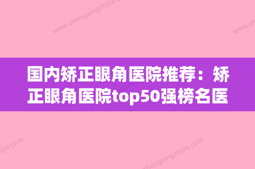 国内矫正眼角医院推荐：矫正眼角医院top50强榜名医汇总(眼睛矫正手术哪家医院比较好) - 整形之家