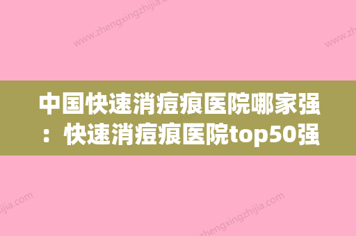 中国快速消痘痕医院哪家强：快速消痘痕医院top50强哪几家实力好(祛痘医院排行榜) - 整形之家