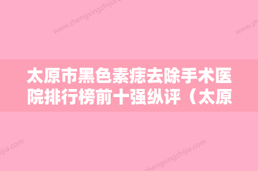 太原市黑色素痣去除手术医院排行榜前十强纵评（太原市黑色素痣去除手术整形医院） - 整形之家