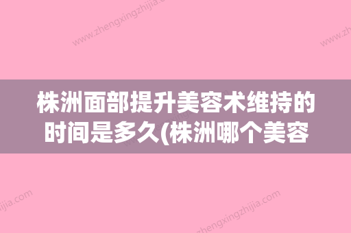 株洲面部提升美容术维持的时间是多久(株洲哪个美容医院比较好) - 整形之家