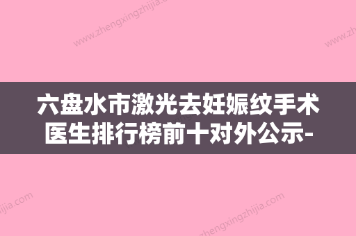 六盘水市激光去妊娠纹手术医生排行榜前十对外公示-白孝梅医生能帮你圆梦 - 整形之家