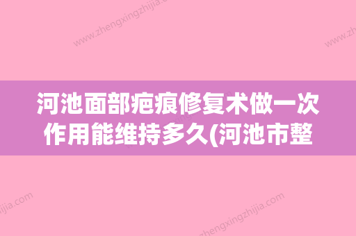 河池面部疤痕修复术做一次作用能维持多久(河池市整形医院) - 整形之家