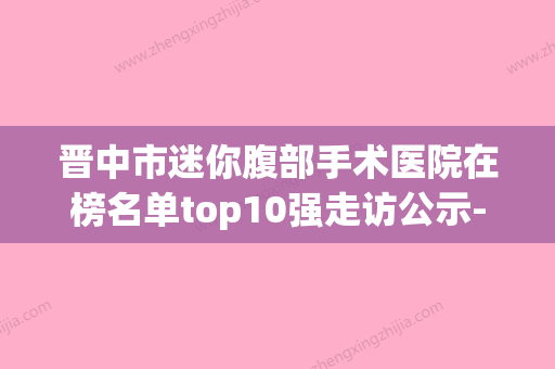 晋中市迷你腹部手术医院在榜名单top10强走访公示-晋中市迷你腹部手术整形医院 - 整形之家